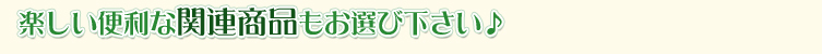 楽しい便利な関連商品もお選び下さい